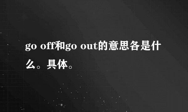 go off和go out的意思各是什么。具体。