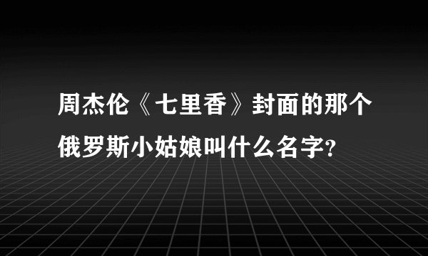 周杰伦《七里香》封面的那个俄罗斯小姑娘叫什么名字？