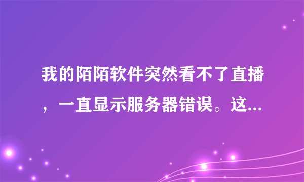 我的陌陌软件突然看不了直播，一直显示服务器错误。这是怎么回事呢