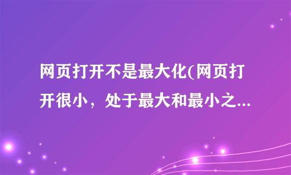 网页打开不是最大化(网页打开很小，处于最大和最小之间)怎么办