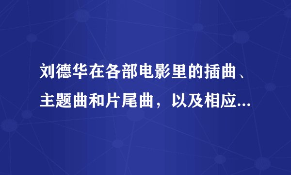 刘德华在各部电影里的插曲、主题曲和片尾曲，以及相应的电影名字？ 求全啊！