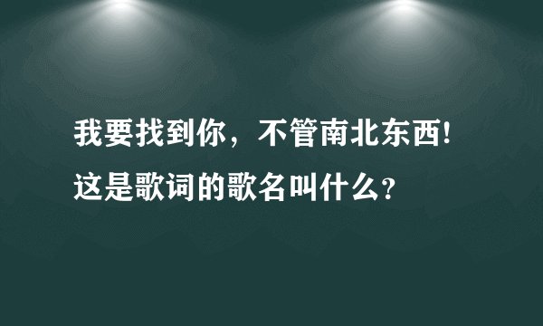 我要找到你，不管南北东西!这是歌词的歌名叫什么？