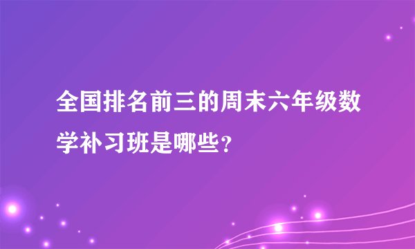 全国排名前三的周末六年级数学补习班是哪些？