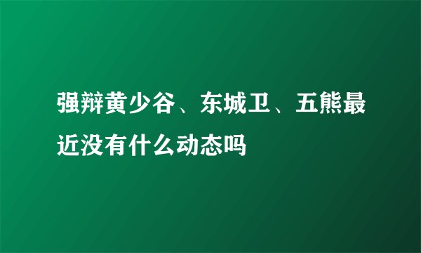 强辩黄少谷、东城卫、五熊最近没有什么动态吗