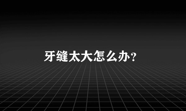 牙缝太大怎么办？