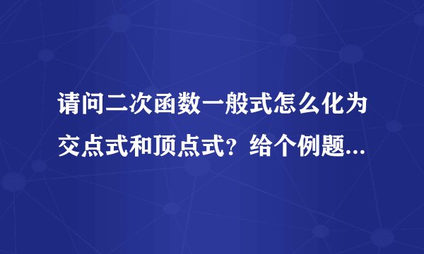 请问二次函数一般式怎么化为交点式和顶点式？给个例题解析吧谢谢！