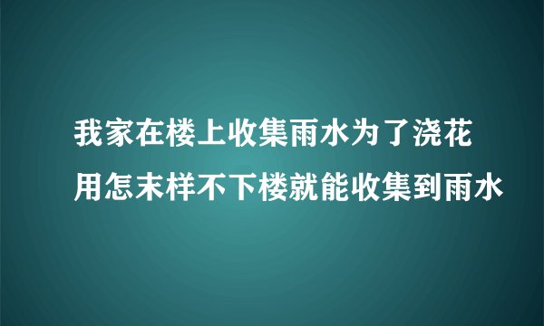 我家在楼上收集雨水为了浇花用怎末样不下楼就能收集到雨水