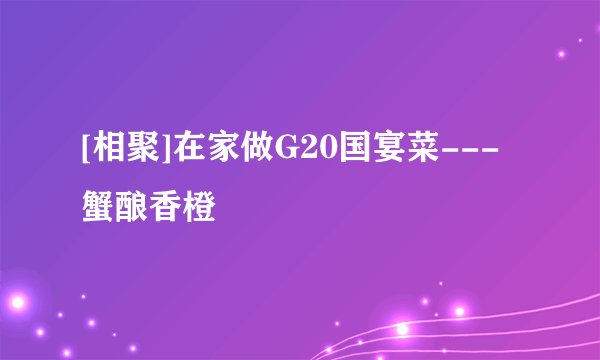 [相聚]在家做G20国宴菜---蟹酿香橙