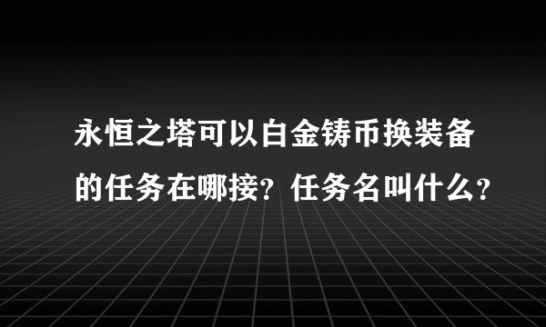 永恒之塔可以白金铸币换装备的任务在哪接？任务名叫什么？