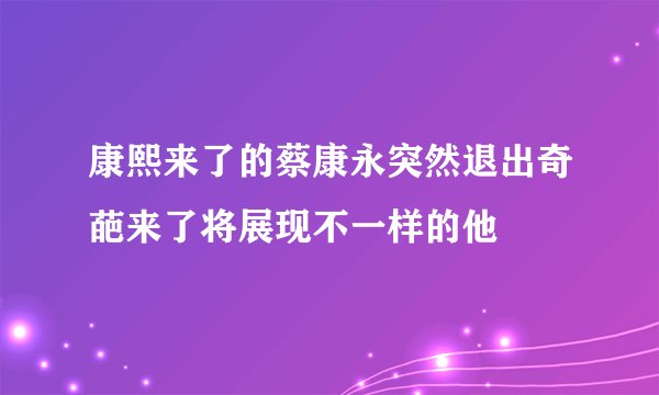 康熙来了的蔡康永突然退出奇葩来了将展现不一样的他