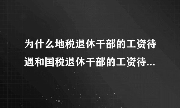 为什么地税退休干部的工资待遇和国税退休干部的工资待遇不一样呢（辽宁铁岭）