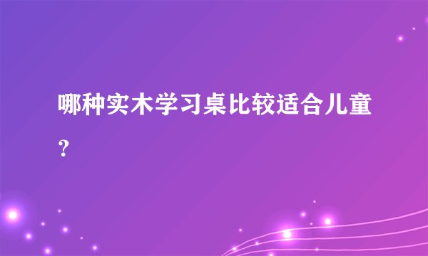 哪种实木学习桌比较适合儿童？