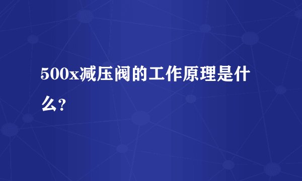 500x减压阀的工作原理是什么？