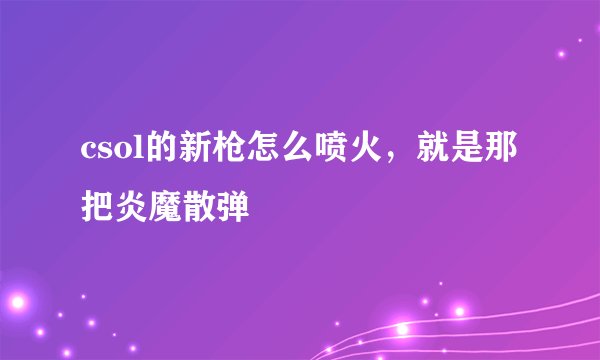 csol的新枪怎么喷火，就是那把炎魔散弹