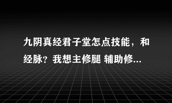 九阴真经君子堂怎点技能，和经脉？我想主修腿 辅助修剑。如果有别的建议也可以。洗耳恭听的