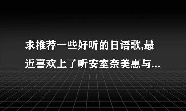 求推荐一些好听的日语歌,最近喜欢上了听安室奈美惠与青山黛玛的歌~