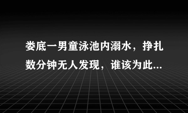 娄底一男童泳池内溺水,挣扎数分钟无人发现,谁该为此事负责?