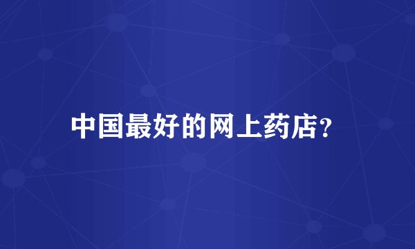 中国最好的网上药店？