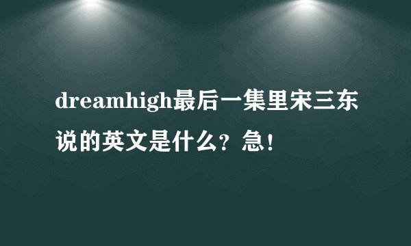 dreamhigh最后一集里宋三东说的英文是什么？急！
