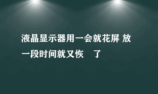 液晶显示器用一会就花屏 放一段时间就又恢復了