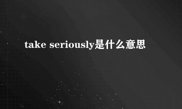take seriously是什么意思