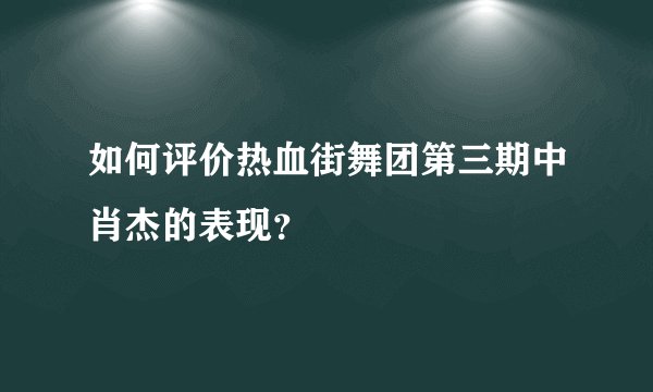 如何评价热血街舞团第三期中肖杰的表现？
