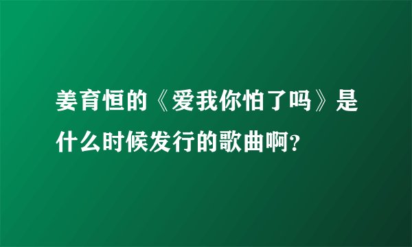 姜育恒的《爱我你怕了吗》是什么时候发行的歌曲啊？