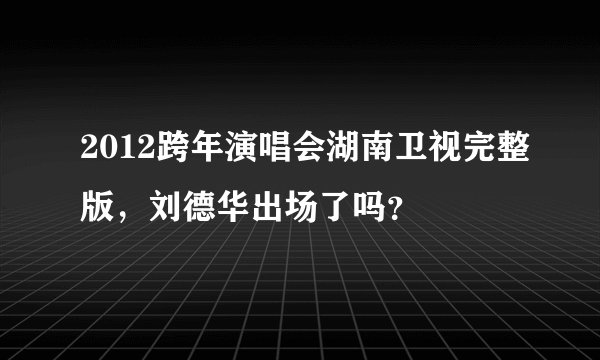 2012跨年演唱会湖南卫视完整版，刘德华出场了吗？