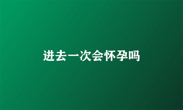 进去一次会怀孕吗
