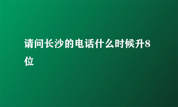 请问长沙的电话什么时候升8位