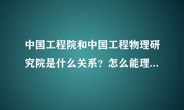 中国工程院和中国工程物理研究院是什么关系？怎么能理解？谢谢