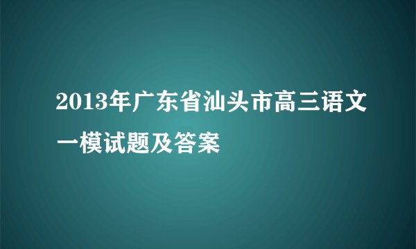 2013年广东省汕头市高三语文一模试题及答案