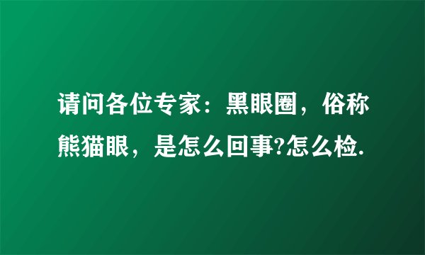请问各位专家：黑眼圈，俗称熊猫眼，是怎么回事?怎么检.