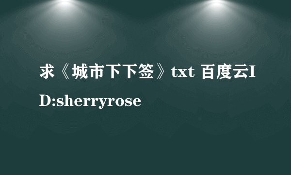 求《城市下下签》txt 百度云ID:sherryrose