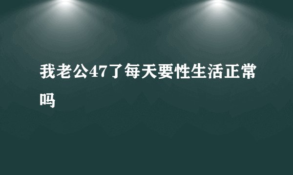 我老公47了每天要性生活正常吗
