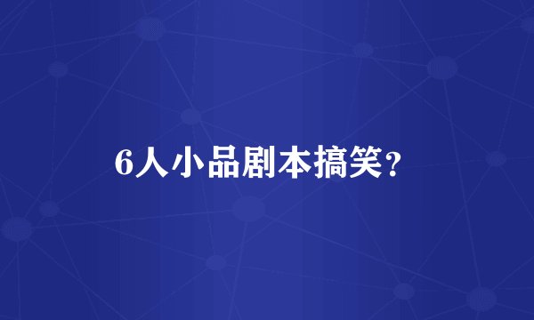 6人小品剧本搞笑？