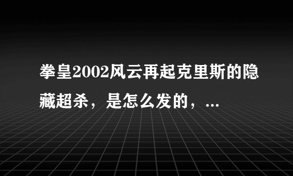 拳皇2002风云再起克里斯的隐藏超杀，是怎么发的，别跟我说是B，C什么之内的，直接按照摇杆的说法说