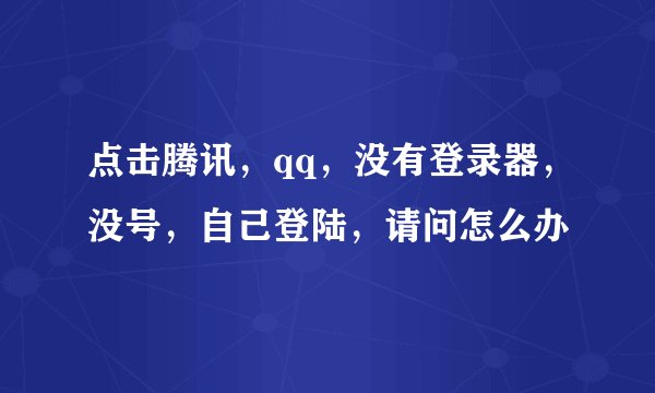 点击腾讯，qq，没有登录器，没号，自己登陆，请问怎么办