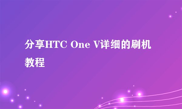 分享HTC One V详细的刷机教程
