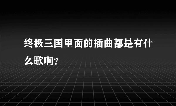终极三国里面的插曲都是有什么歌啊？