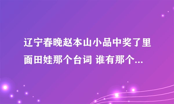 辽宁春晚赵本山小品中奖了里面田娃那个台词 谁有那个语音啊 跪求啊