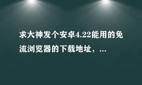 求大神发个安卓4.22能用的免流浏览器的下载地址，谢谢，流量总不够用
