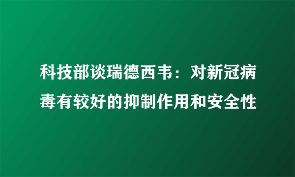 科技部谈瑞德西韦：对新冠病毒有较好的抑制作用和安全性