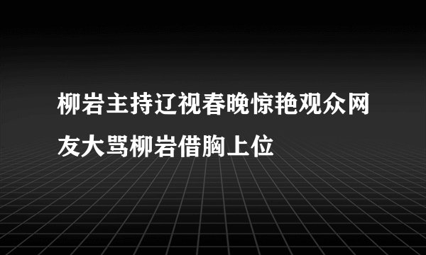 柳岩主持辽视春晚惊艳观众网友大骂柳岩借胸上位