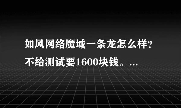 如风网络魔域一条龙怎么样？不给测试要1600块钱。真的假的。急
