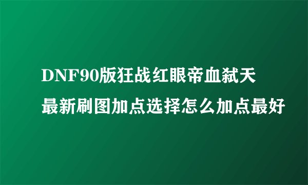 DNF90版狂战红眼帝血弑天最新刷图加点选择怎么加点最好