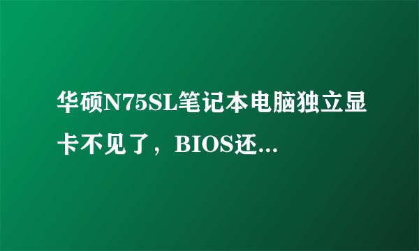 华硕N75SL笔记本电脑独立显卡不见了，BIOS还原了设置还是没有