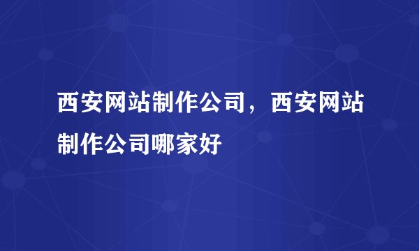 西安网站制作公司，西安网站制作公司哪家好