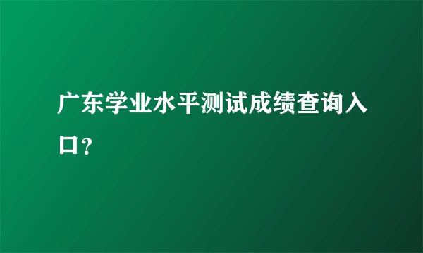 广东学业水平测试成绩查询入口？