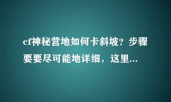 cf神秘营地如何卡斜坡？步骤要要尽可能地详细，这里先谢啦！！！
